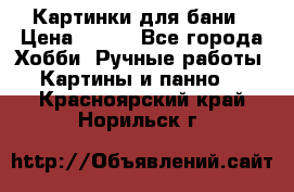 Картинки для бани › Цена ­ 350 - Все города Хобби. Ручные работы » Картины и панно   . Красноярский край,Норильск г.